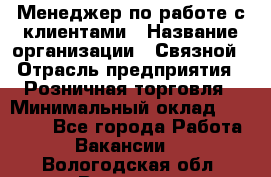 Менеджер по работе с клиентами › Название организации ­ Связной › Отрасль предприятия ­ Розничная торговля › Минимальный оклад ­ 26 000 - Все города Работа » Вакансии   . Вологодская обл.,Вологда г.